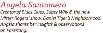 Angela Santomero, Creator of Blues Clues, Super Why & the new Mister Roger's show, Daniel Tiger's Neighborhood. Angela shares her insights & observations on parenting.